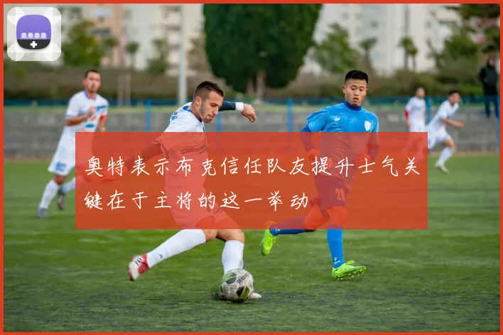 奥特表示布克信任队友提升士气关键在于主将的这一举动