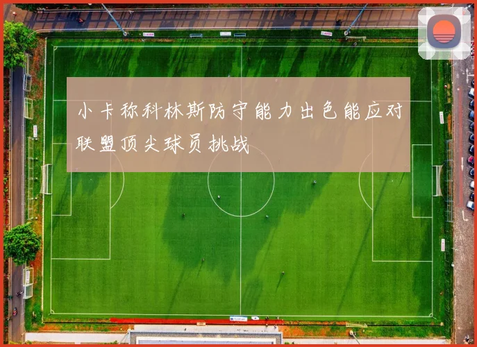 小卡称科林斯防守能力出色能应对联盟顶尖球员挑战
