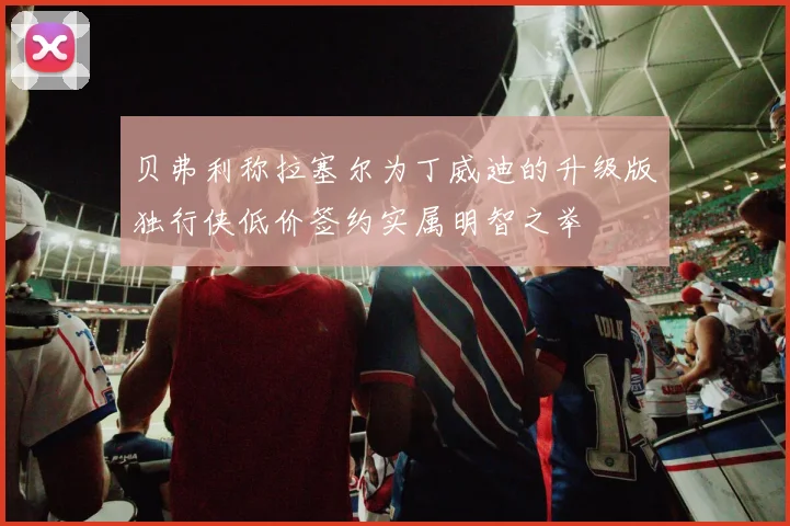 贝弗利称拉塞尔为丁威迪的升级版独行侠低价签约实属明智之举