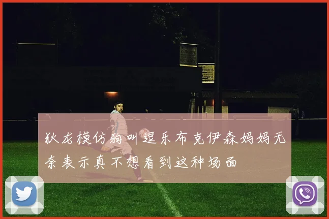 狄龙模仿狗叫逗乐布克伊森妈妈无奈表示真不想看到这种场面