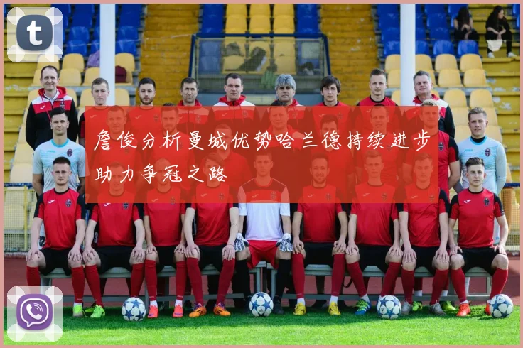 詹俊分析曼城优势哈兰德持续进步助力争冠之路