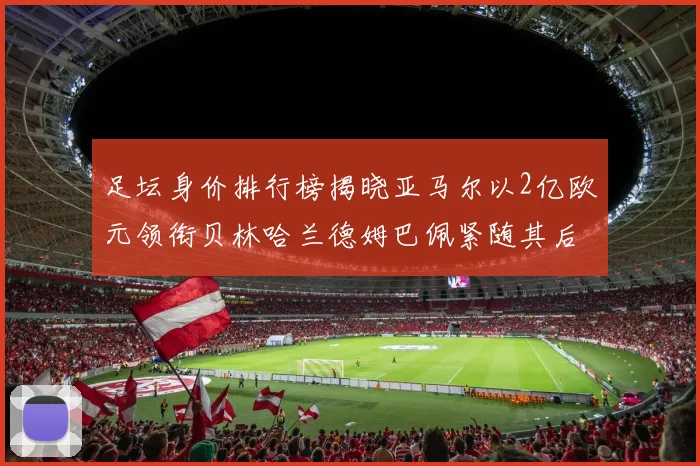 足坛身价排行榜揭晓亚马尔以2亿欧元领衔贝林哈兰德姆巴佩紧随其后