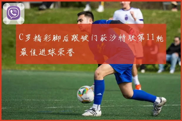 C罗精彩脚后跟破门获沙特联第11轮最佳进球荣誉