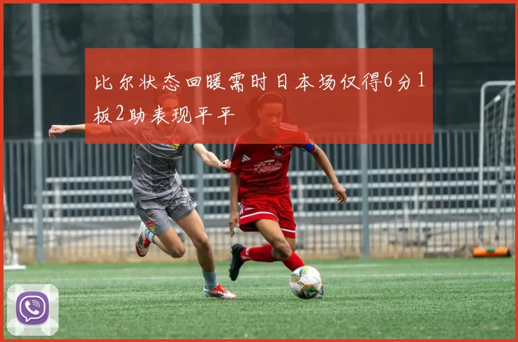 比尔状态回暖需时日本场仅得6分1板2助表现平平