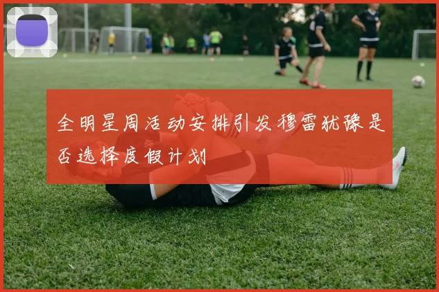 全明星周活动安排引发穆雷犹豫是否选择度假计划