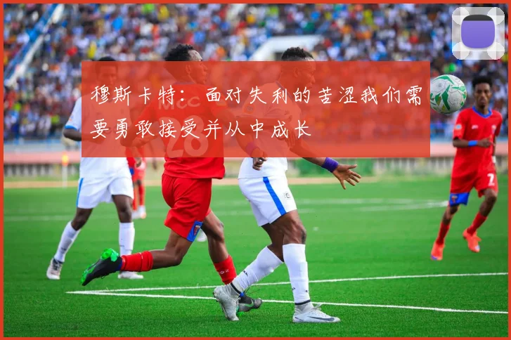 穆斯卡特：面对失利的苦涩我们需要勇敢接受并从中成长