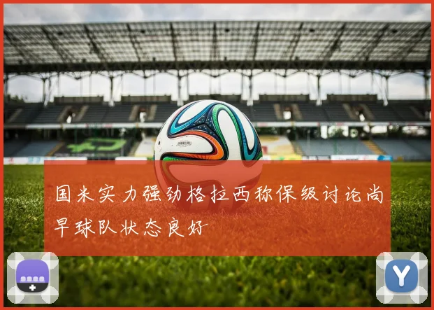 国米实力强劲格拉西称保级讨论尚早球队状态良好
