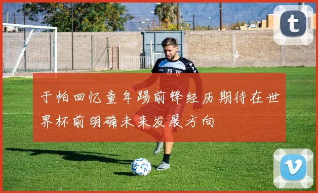 于帕回忆童年踢前锋经历期待在世界杯前明确未来发展方向