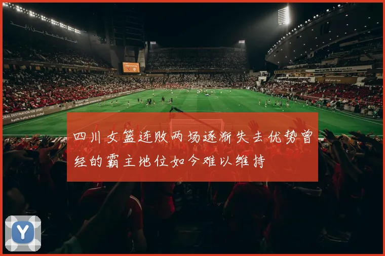 四川女篮连败两场逐渐失去优势曾经的霸主地位如今难以维持