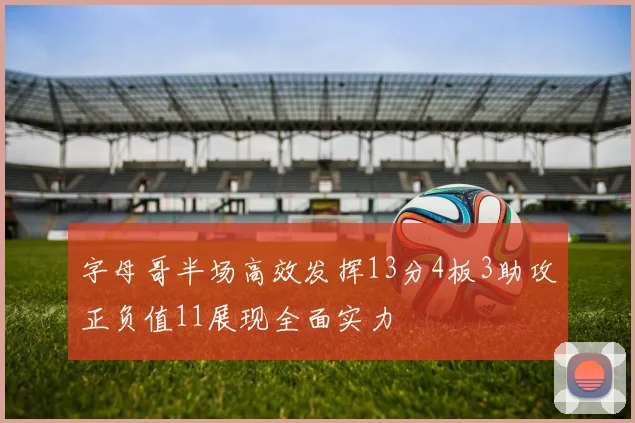 字母哥半场高效发挥13分4板3助攻正负值11展现全面实力
