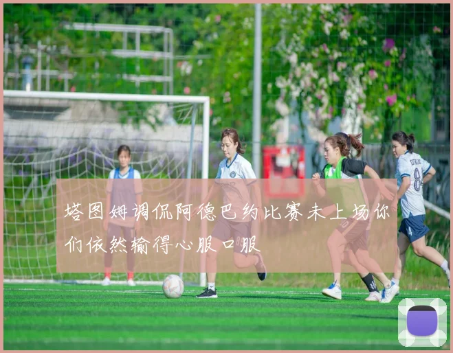 塔图姆调侃阿德巴约比赛未上场你们依然输得心服口服