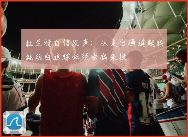 杜兰特自信发声：从走出通道起我就明白这球必须由我来投