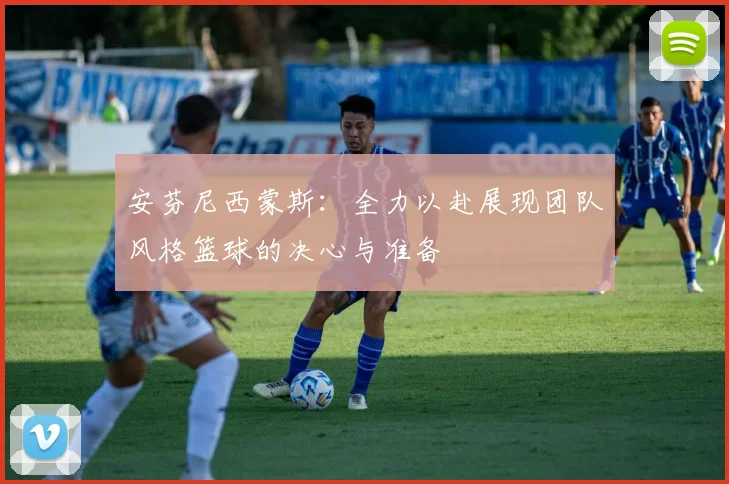安芬尼西蒙斯：全力以赴展现团队风格篮球的决心与准备