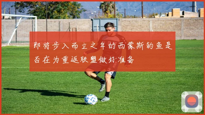 即将步入而立之年的西蒙斯钓鱼是否在为重返联盟做好准备