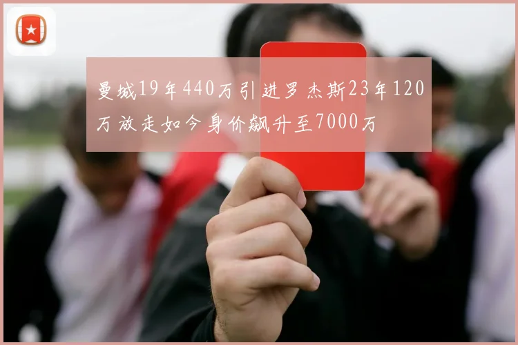 曼城19年440万引进罗杰斯23年120万放走如今身价飙升至7000万