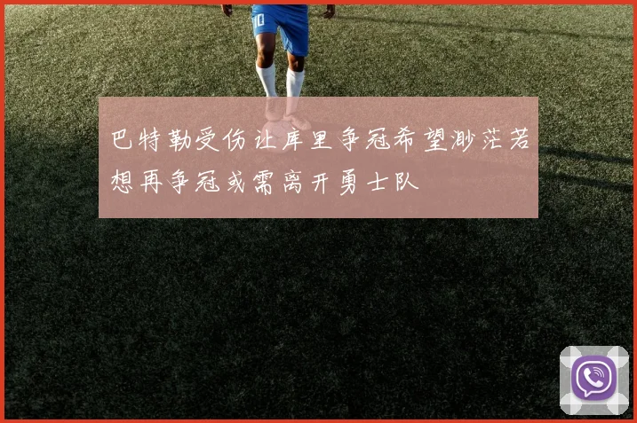 巴特勒受伤让库里争冠希望渺茫若想再争冠或需离开勇士队