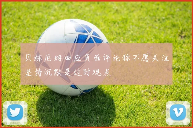 贝林厄姆回应负面评论称不愿关注坚持沉默是过时观点