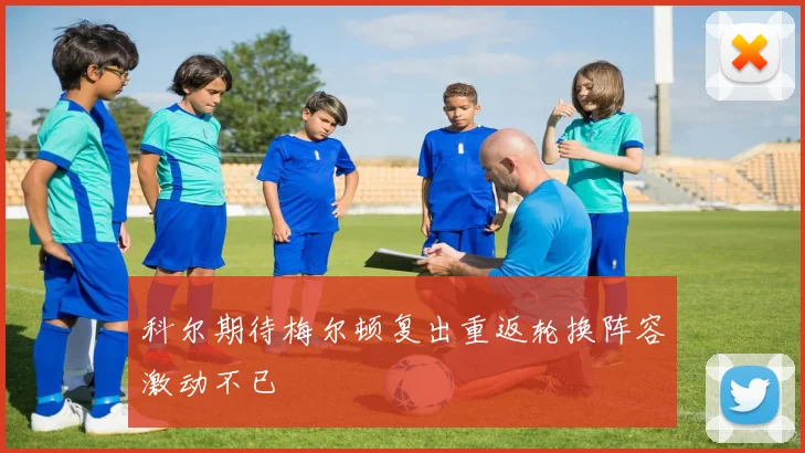 科尔期待梅尔顿复出重返轮换阵容激动不已