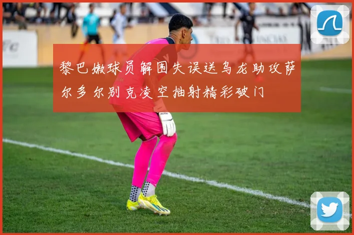 黎巴嫩球员解围失误送乌龙助攻萨尔多尔别克凌空抽射精彩破门