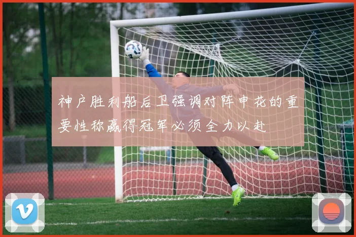 神户胜利船后卫强调对阵申花的重要性称赢得冠军必须全力以赴