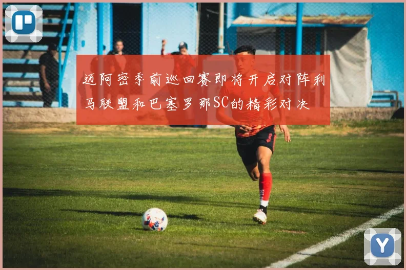 迈阿密季前巡回赛即将开启对阵利马联盟和巴塞罗那SC的精彩对决