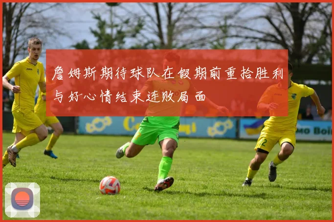 詹姆斯期待球队在假期前重拾胜利与好心情结束连败局面