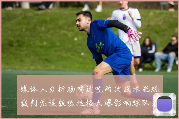 媒体人分析杨鸣连吃两次技术犯规裁判无误教练性格火爆影响球队表现