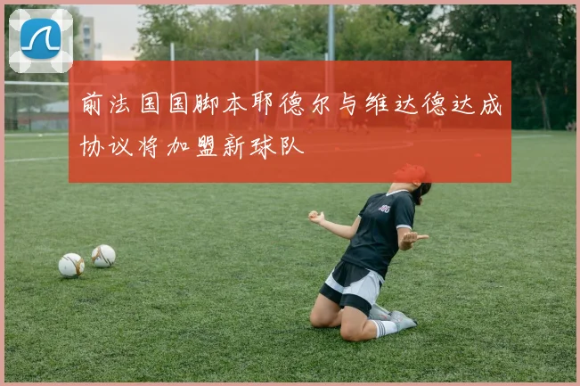 前法国国脚本耶德尔与维达德达成协议将加盟新球队
