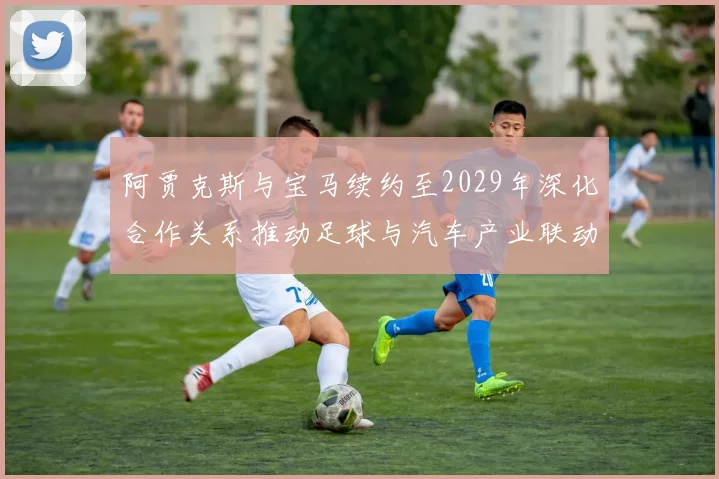 阿贾克斯与宝马续约至2029年深化合作关系推动足球与汽车产业联动