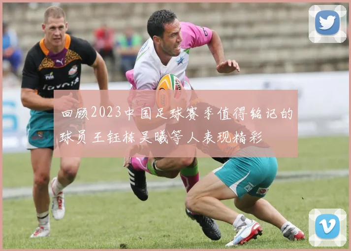 回顾2023中国足球赛季值得铭记的球员王钰栋吴曦等人表现精彩