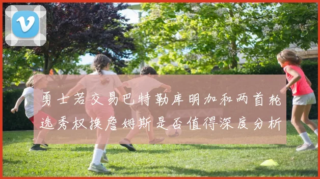 勇士若交易巴特勒库明加和两首轮选秀权换詹姆斯是否值得深度分析