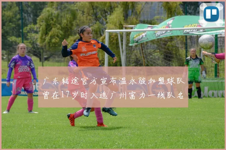 广东铭途官方宣布温永骏加盟球队曾在17岁时入选广州富力一线队名单
