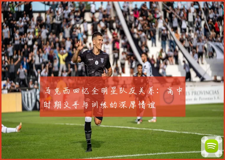 马克西回忆全明星队友关系：高中时期交手与训练的深厚情谊