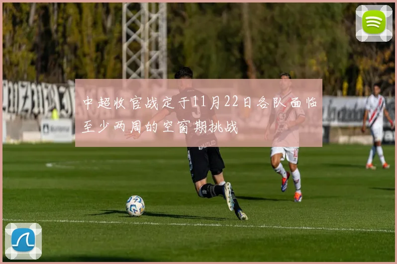 中超收官战定于11月22日各队面临至少两周的空窗期挑战
