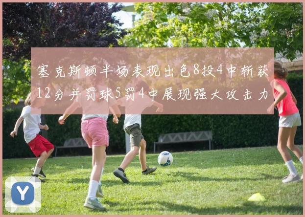 塞克斯顿半场表现出色8投4中斩获12分并罚球5罚4中展现强大攻击力