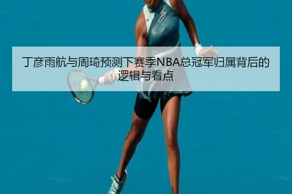 丁彦雨航与周琦预测下赛季NBA总冠军归属背后的逻辑与看点 | ACMilan